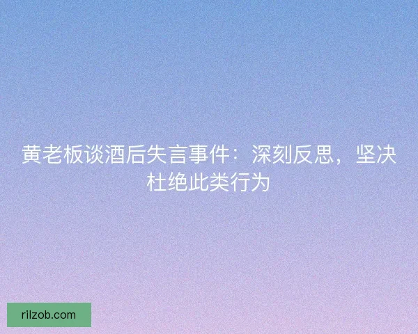 黄老板谈酒后失言事件：深刻反思，坚决杜绝此类行为