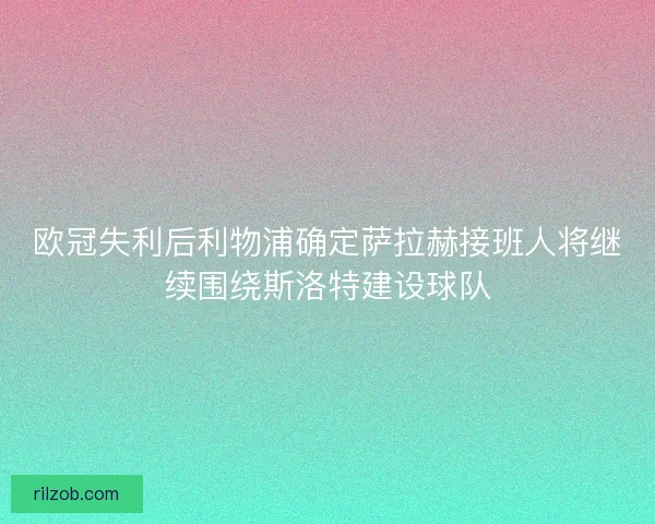 欧冠失利后利物浦确定萨拉赫接班人将继续围绕斯洛特建设球队