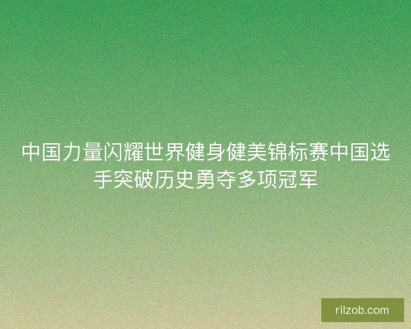 中国力量闪耀世界健身健美锦标赛中国选手突破历史勇夺多项冠军