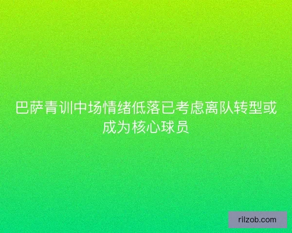 巴萨青训中场情绪低落已考虑离队转型或成为核心球员